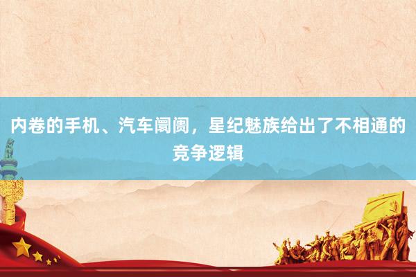 内卷的手机、汽车阛阓，星纪魅族给出了不相通的竞争逻辑