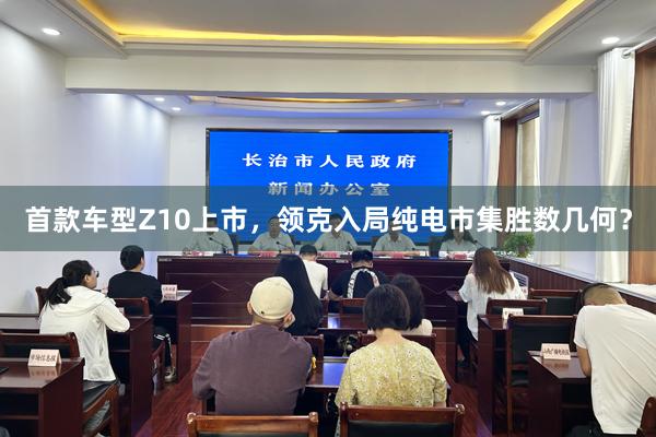 首款车型Z10上市，领克入局纯电市集胜数几何？