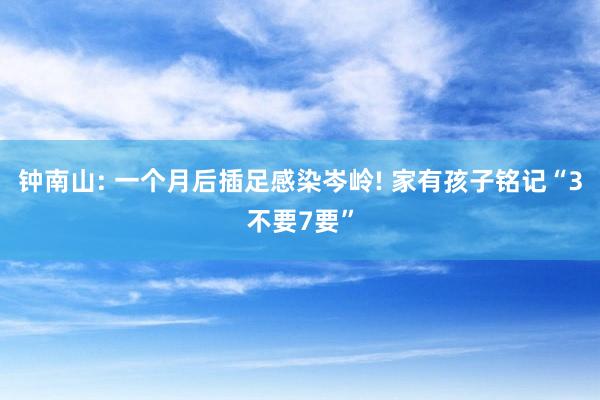 钟南山: 一个月后插足感染岑岭! 家有孩子铭记“3不要7要”