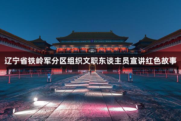 辽宁省铁岭军分区组织文职东谈主员宣讲红色故事