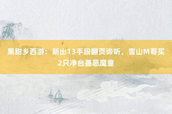 黑甜乡西游：新出13手段翻页谛听，雪山M哥买2只净台善恶魔童