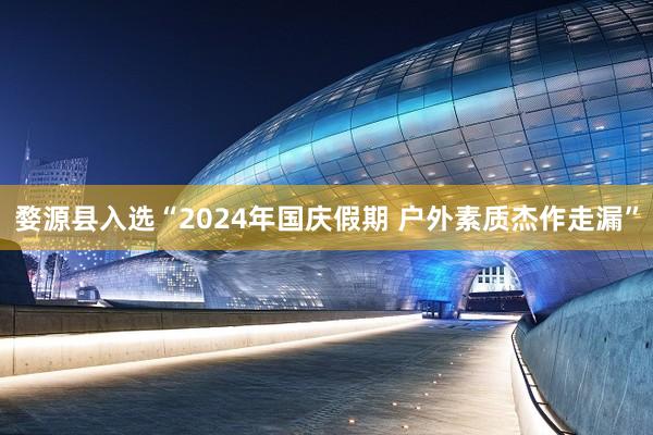 婺源县入选“2024年国庆假期 户外素质杰作走漏”