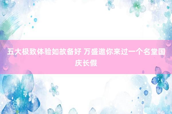 五大极致体验如故备好 万盛邀你来过一个名堂国庆长假