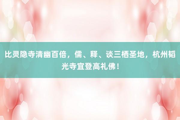 比灵隐寺清幽百倍，儒、释、谈三栖圣地，杭州韬光寺宜登高礼佛！