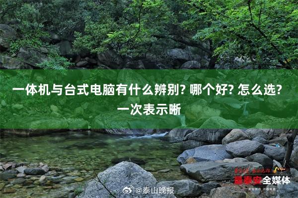 一体机与台式电脑有什么辨别? 哪个好? 怎么选? 一次表示晰