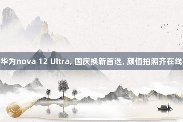 华为nova 12 Ultra, 国庆换新首选, 颜值拍照齐在线