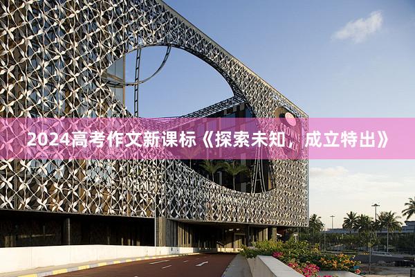 2024高考作文新课标《探索未知，成立特出》