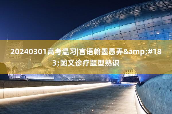 20240301高考温习|言语翰墨愚弄&#183;图文诊疗题型熟识