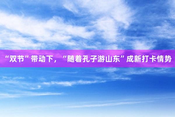 “双节”带动下，“随着孔子游山东”成新打卡情势