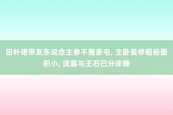 田朴珺带友东说念主参不雅豪宅, 主卧装修粗俗面积小, 流露与王石已分床睡