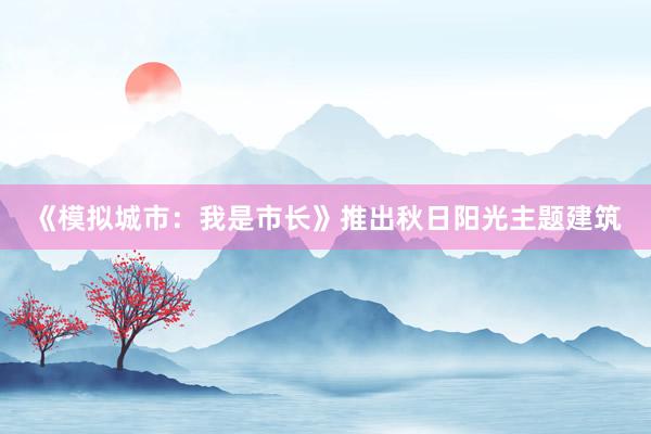 《模拟城市：我是市长》推出秋日阳光主题建筑