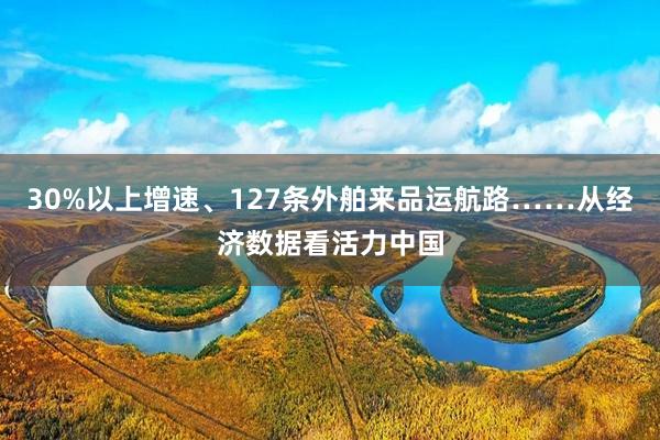 30%以上增速、127条外舶来品运航路……从经济数据看活力中国