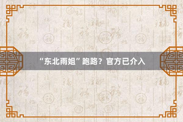 “东北雨姐”跑路？官方已介入