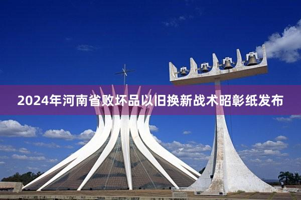 2024年河南省败坏品以旧换新战术昭彰纸发布