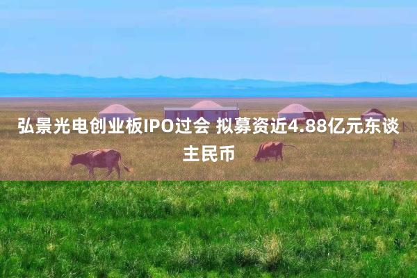 弘景光电创业板IPO过会 拟募资近4.88亿元东谈主民币