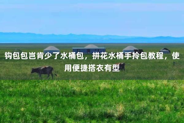 钩包包岂肯少了水桶包，拼花水桶手拎包教程，使用便捷搭衣有型