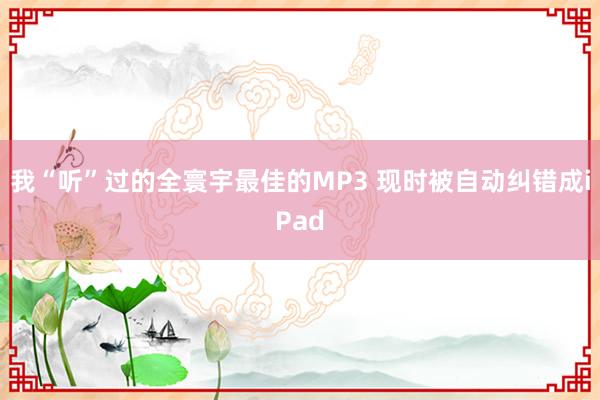 我“听”过的全寰宇最佳的MP3 现时被自动纠错成iPad