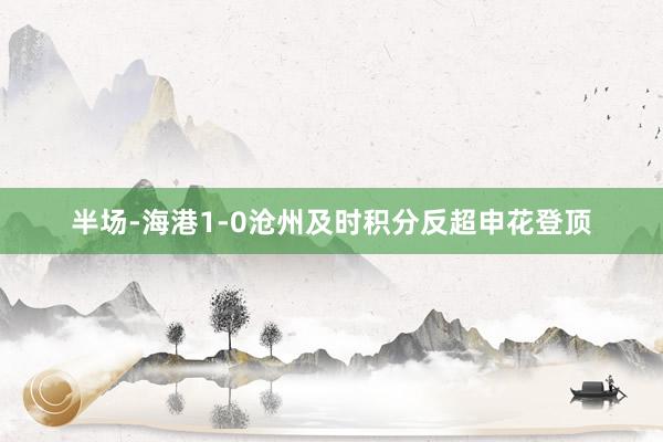 半场-海港1-0沧州及时积分反超申花登顶