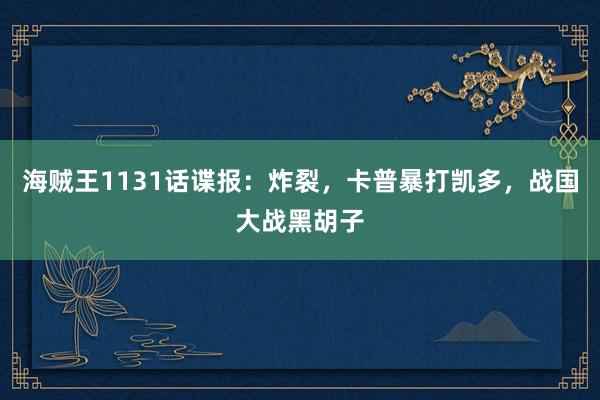 海贼王1131话谍报：炸裂，卡普暴打凯多，战国大战黑胡子