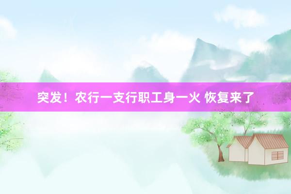突发！农行一支行职工身一火 恢复来了