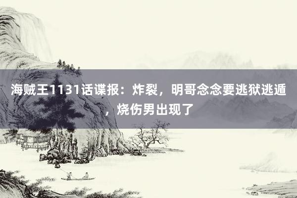 海贼王1131话谍报：炸裂，明哥念念要逃狱逃遁，烧伤男出现了