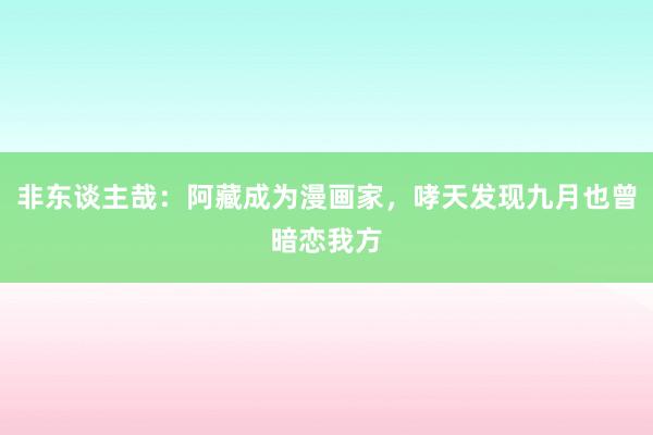 非东谈主哉：阿藏成为漫画家，哮天发现九月也曾暗恋我方
