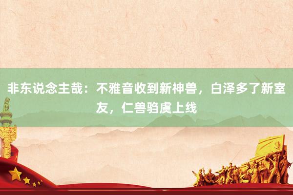 非东说念主哉：不雅音收到新神兽，白泽多了新室友，仁兽驺虞上线