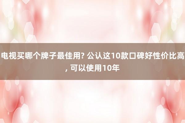 电视买哪个牌子最佳用? 公认这10款口碑好性价比高, 可以使用10年