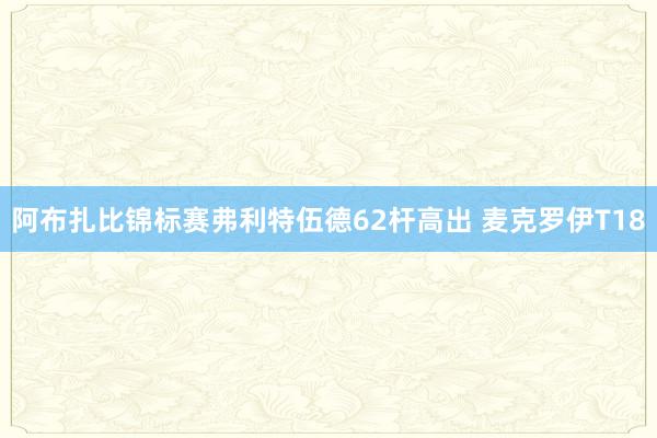 阿布扎比锦标赛弗利特伍德62杆高出 麦克罗伊T18