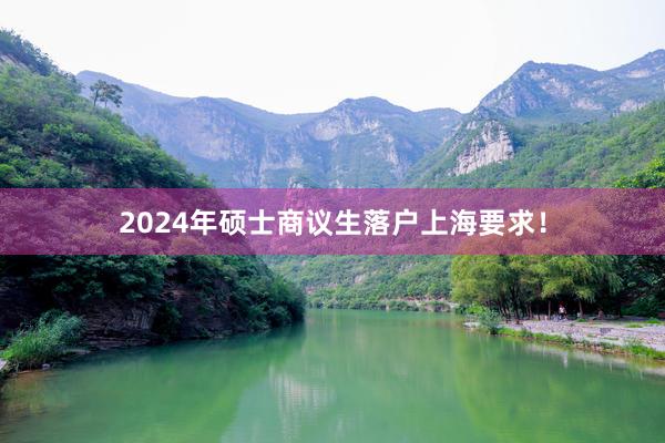 2024年硕士商议生落户上海要求！