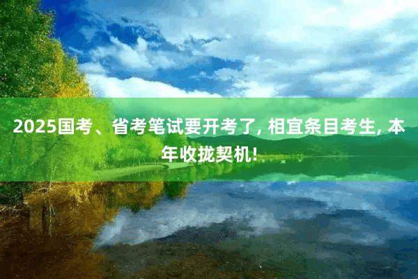 2025国考、省考笔试要开考了, 相宜条目考生, 本年收拢契机!