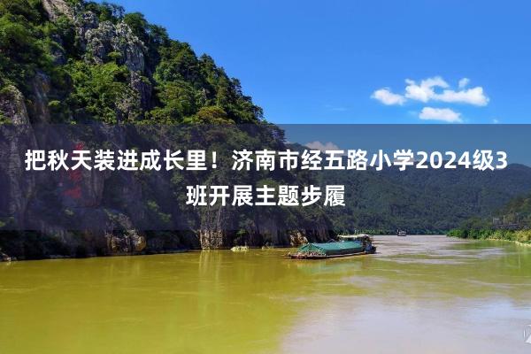 把秋天装进成长里！济南市经五路小学2024级3班开展主题步履