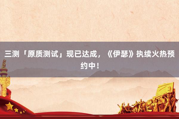 三测「原质测试」现已达成，《伊瑟》执续火热预约中！