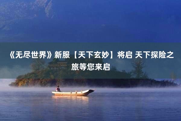 《无尽世界》新服【天下玄妙】将启 天下探险之旅等您来启