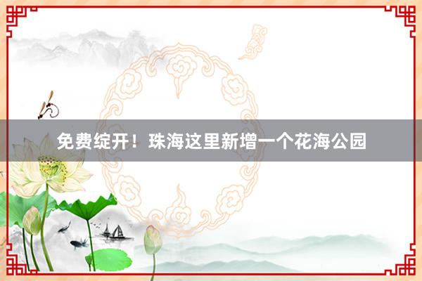 免费绽开！珠海这里新增一个花海公园