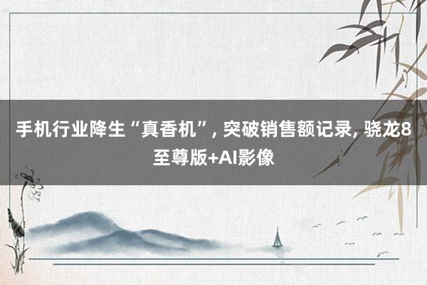 手机行业降生“真香机”, 突破销售额记录, 骁龙8至尊版+AI影像