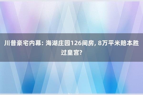 川普豪宅内幕: 海湖庄园126间房, 8万平米赔本胜过皇宫?