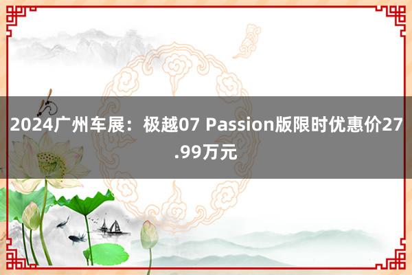 2024广州车展：极越07 Passion版限时优惠价27.99万元