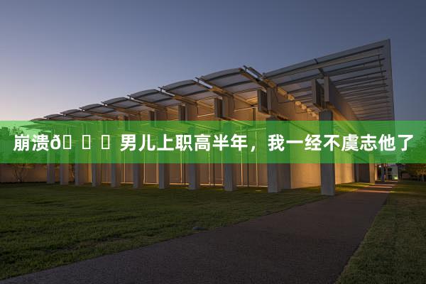 崩溃😔男儿上职高半年，我一经不虞志他了