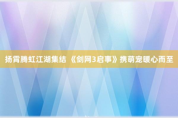扬霄腾虹江湖集结 《剑网3启事》携萌宠暖心而至