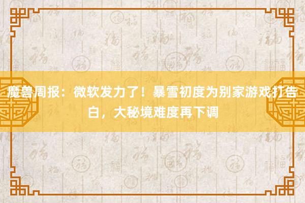 魔兽周报：微软发力了！暴雪初度为别家游戏打告白，大秘境难度再下调