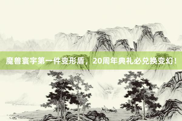魔兽寰宇第一件变形盾，20周年典礼必兑换变幻！