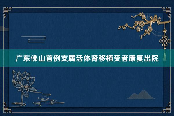 广东佛山首例支属活体肾移植受者康复出院