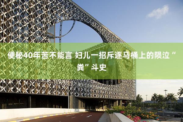 便秘40年苦不能言 妇儿一招斥逐马桶上的陨泣“粪”斗史