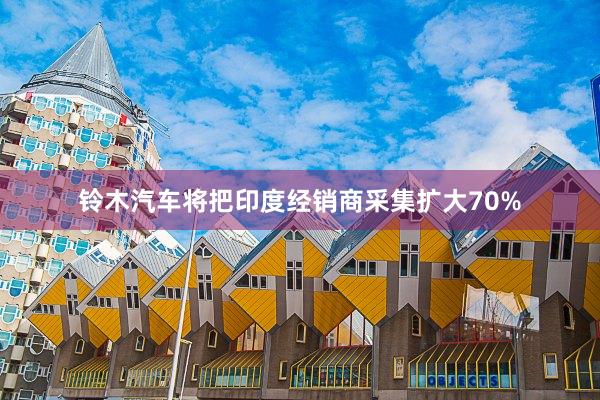 铃木汽车将把印度经销商采集扩大70%