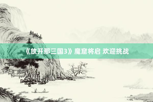 《放开那三国3》魔窟将启 欢迎挑战