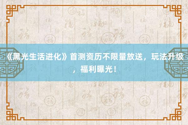《黑光生活进化》首测资历不限量放送，玩法升级，福利曝光！