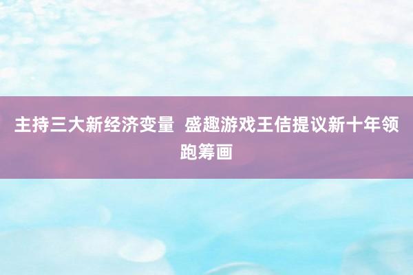 主持三大新经济变量  盛趣游戏王佶提议新十年领跑筹画