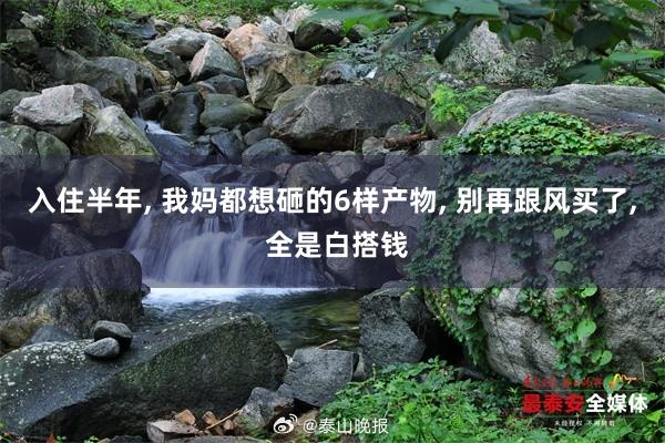 入住半年, 我妈都想砸的6样产物, 别再跟风买了, 全是白搭钱