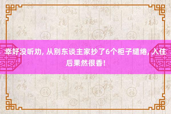 幸好没听劝, 从别东谈主家抄了6个柜子缱绻, 入住后果然很香!